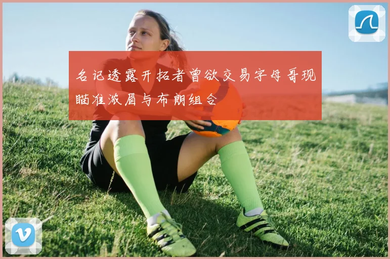 名记透露开拓者曾欲交易字母哥现瞄准浓眉与布朗组合