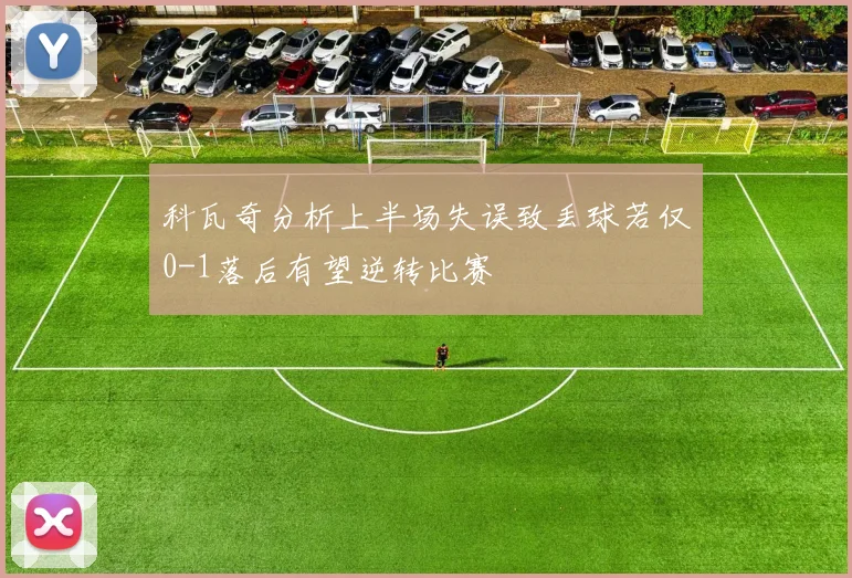 科瓦奇分析上半场失误致丢球若仅0-1落后有望逆转比赛