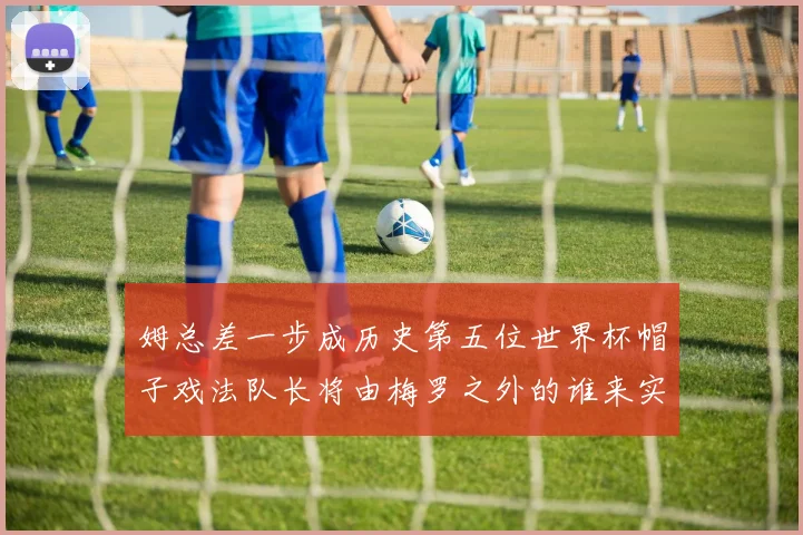 姆总差一步成历史第五位世界杯帽子戏法队长将由梅罗之外的谁来实现