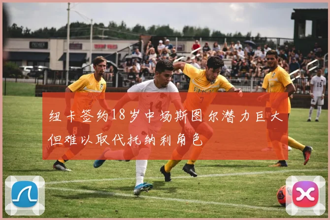 纽卡签约18岁中场斯图尔潜力巨大但难以取代托纳利角色