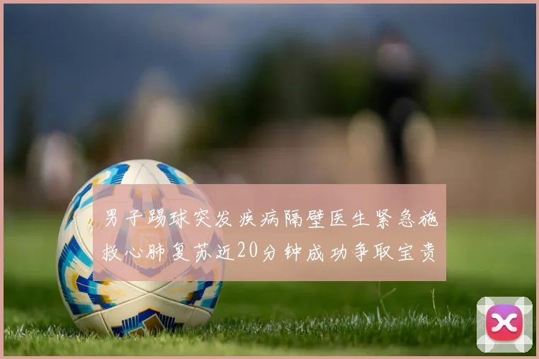 男子踢球突发疾病隔壁医生紧急施救心肺复苏近20分钟成功争取宝贵时间