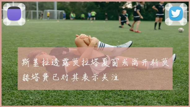 斯基拉透露莫拉塔夏窗或离开科莫赫塔费已对其表示关注
