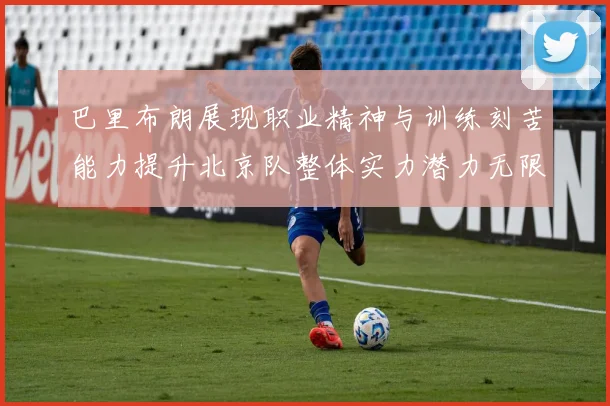巴里布朗展现职业精神与训练刻苦能力提升北京队整体实力潜力无限
