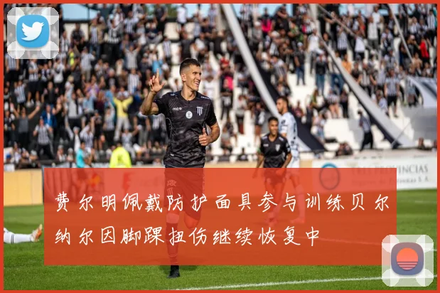 费尔明佩戴防护面具参与训练贝尔纳尔因脚踝扭伤继续恢复中