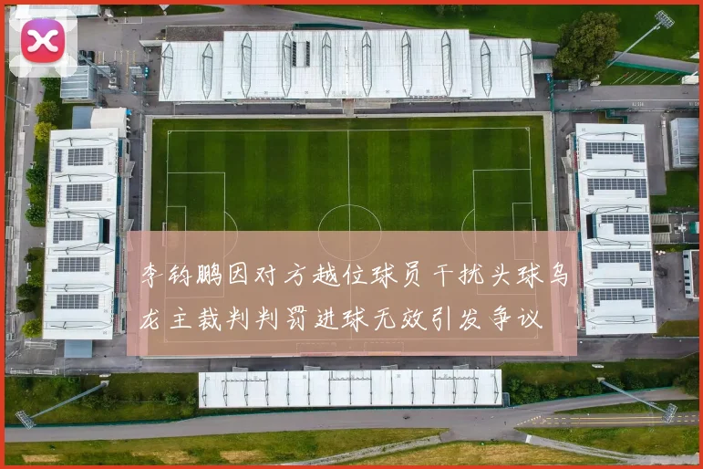李钧鹏因对方越位球员干扰头球乌龙主裁判判罚进球无效引发争议