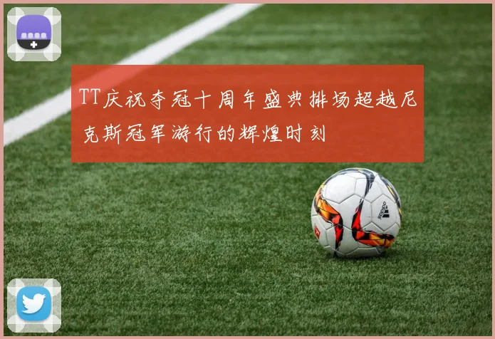 TT庆祝夺冠十周年盛典排场超越尼克斯冠军游行的辉煌时刻