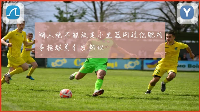 湖人绝不能放走小里篮网过亿肥约争抢球员引发热议