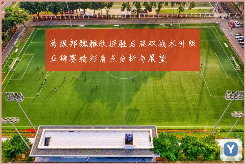 蒋振邦魏雅欣连胜后混双战术升级亚锦赛精彩看点分析与展望