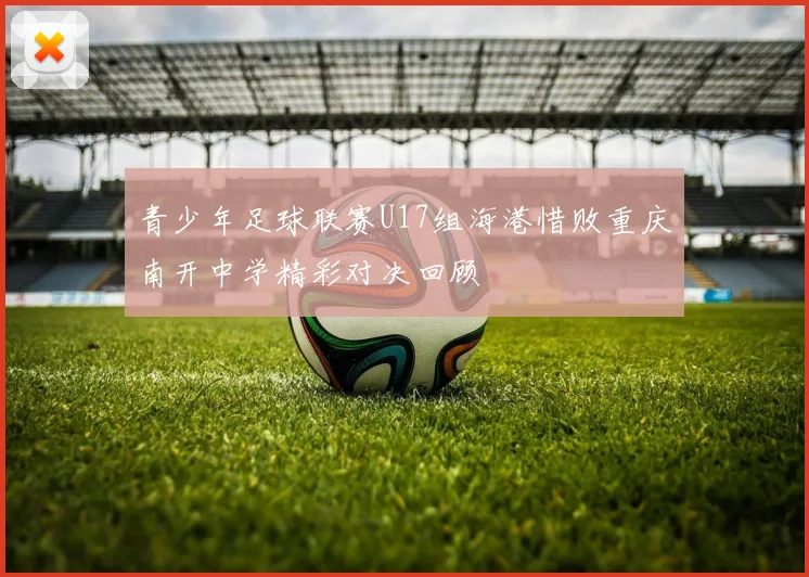 青少年足球联赛U17组海港惜败重庆南开中学精彩对决回顾