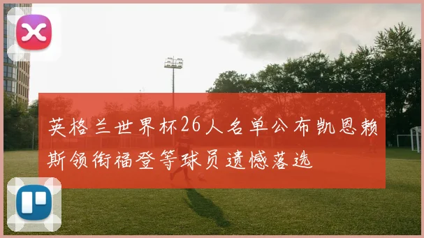 英格兰世界杯26人名单公布凯恩赖斯领衔福登等球员遗憾落选