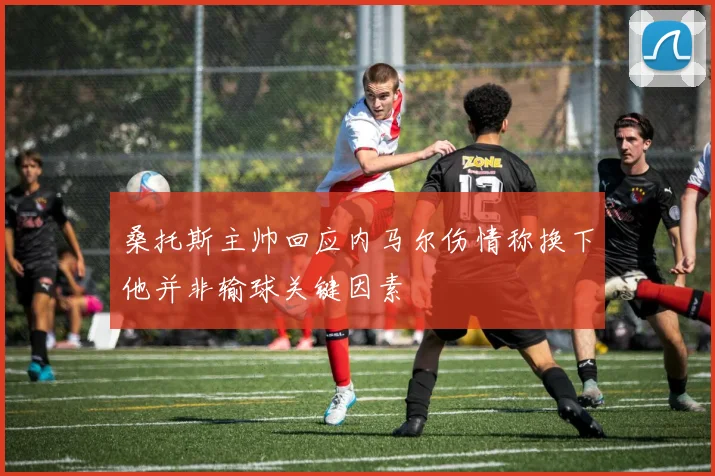 桑托斯主帅回应内马尔伤情称换下他并非输球关键因素