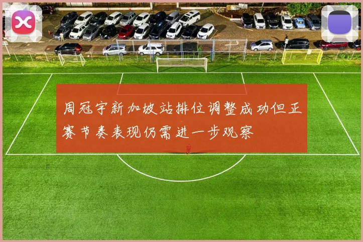 周冠宇新加坡站排位调整成功但正赛节奏表现仍需进一步观察