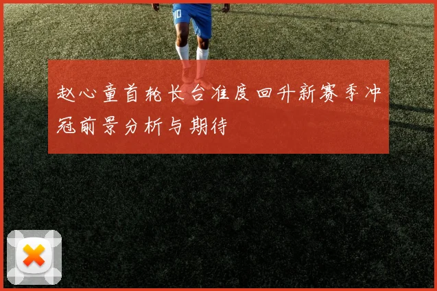 赵心童首轮长台准度回升新赛季冲冠前景分析与期待