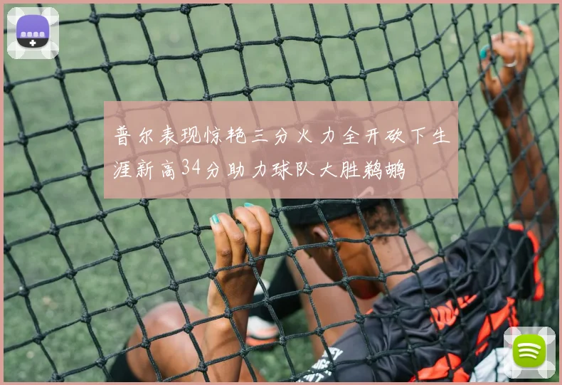 普尔表现惊艳三分火力全开砍下生涯新高34分助力球队大胜鹈鹕
