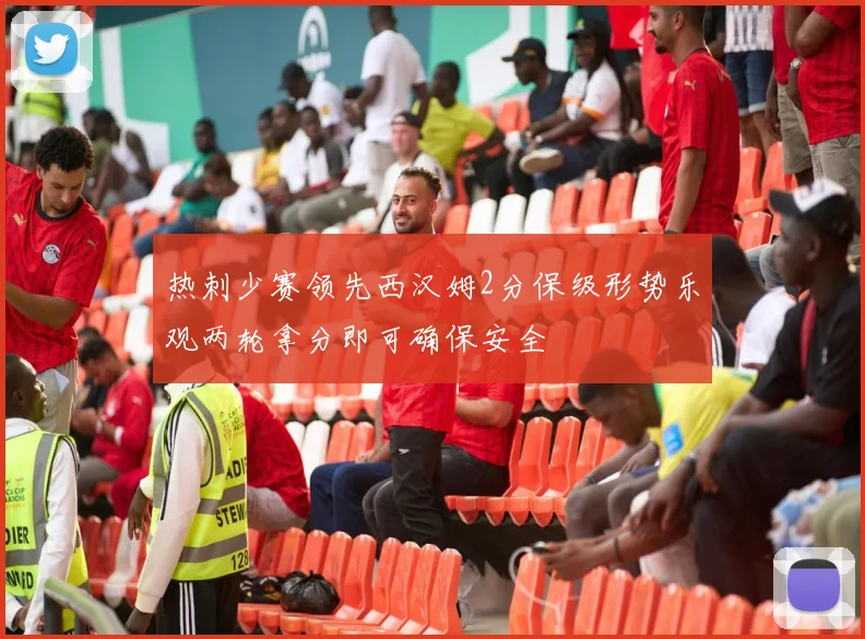 热刺少赛领先西汉姆2分保级形势乐观两轮拿分即可确保安全