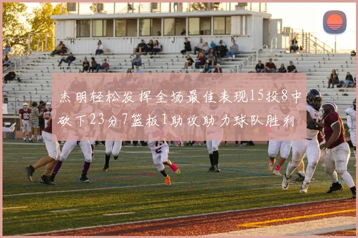 杰明轻松发挥全场最佳表现15投8中砍下23分7篮板1助攻助力球队胜利