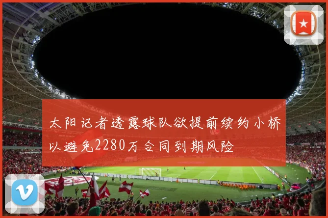 太阳记者透露球队欲提前续约小桥以避免2280万合同到期风险