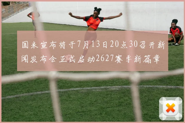 国米宣布将于7月13日20点30召开新闻发布会正式启动2627赛季新篇章