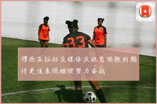 穆西亚拉社交媒体庆祝首场胜利期待更佳表现继续努力奋战