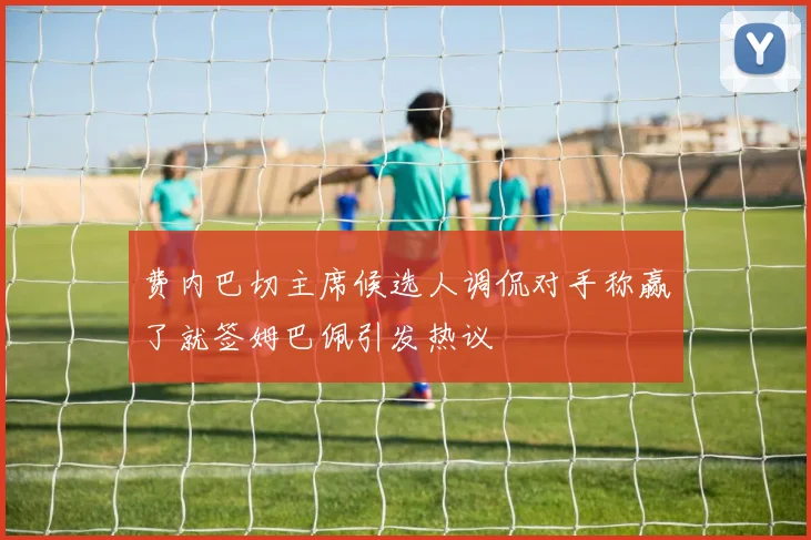 费内巴切主席候选人调侃对手称赢了就签姆巴佩引发热议