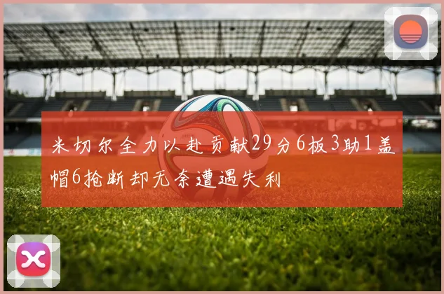 米切尔全力以赴贡献29分6板3助1盖帽6抢断却无奈遭遇失利