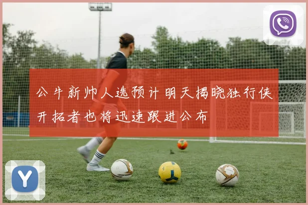 公牛新帅人选预计明天揭晓独行侠开拓者也将迅速跟进公布