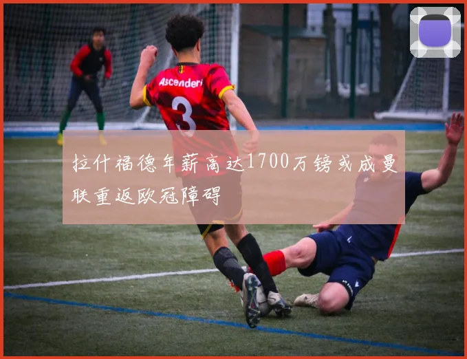 拉什福德年薪高达1700万镑或成曼联重返欧冠障碍