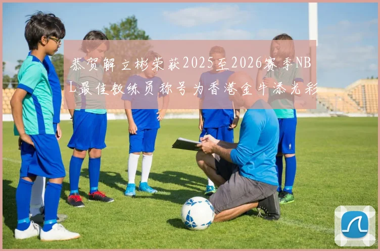 恭贺解立彬荣获2025至2026赛季NBL最佳教练员称号为香港金牛添光彩