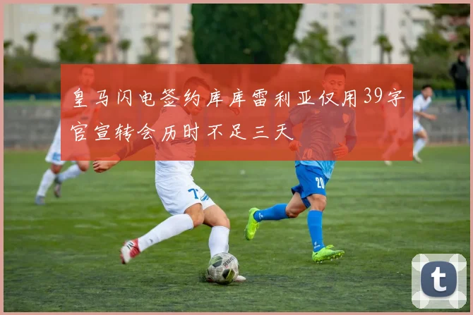 皇马闪电签约库库雷利亚仅用39字官宣转会历时不足三天