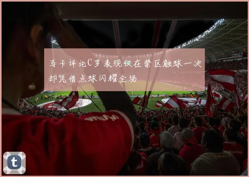 马卡评论C罗表现仅在禁区触球一次却凭借点球闪耀全场