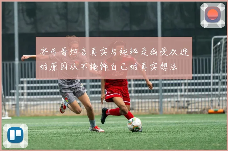 字母哥坦言真实与纯粹是我受欢迎的原因从不掩饰自己的真实想法