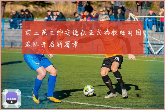 前玉昆主帅安德森正式执教缅甸国家队开启新篇章