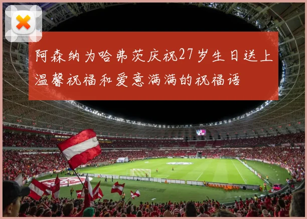阿森纳为哈弗茨庆祝27岁生日送上温馨祝福和爱意满满的祝福语